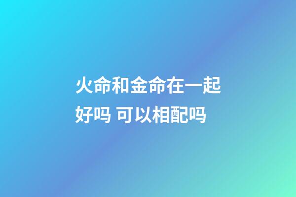 火命和金命在一起好吗 可以相配吗